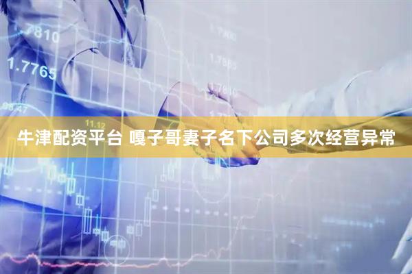 牛津配资平台 嘎子哥妻子名下公司多次经营异常