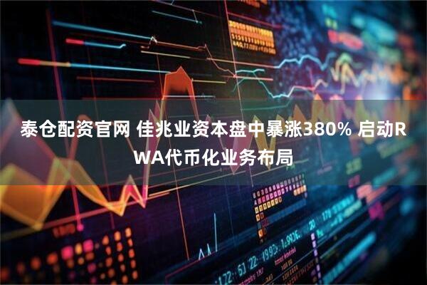 泰仓配资官网 佳兆业资本盘中暴涨380% 启动RWA代币化业务布局