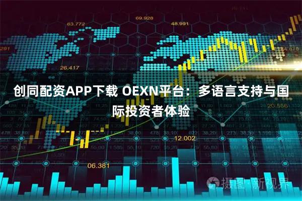 创同配资APP下载 OEXN平台：多语言支持与国际投资者体验