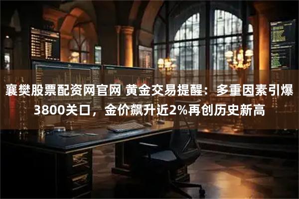襄樊股票配资网官网 黄金交易提醒：多重因素引爆3800关口，金价飙升近2%再创历史新高