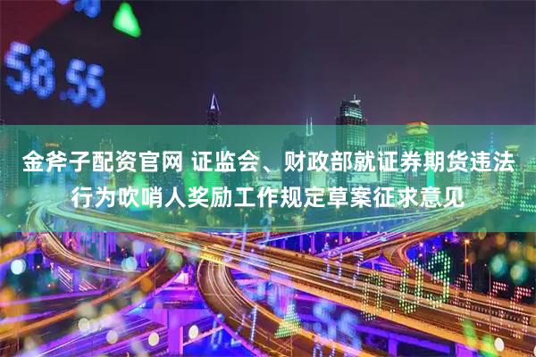 金斧子配资官网 证监会、财政部就证券期货违法行为吹哨人奖励工作规定草案征求意见