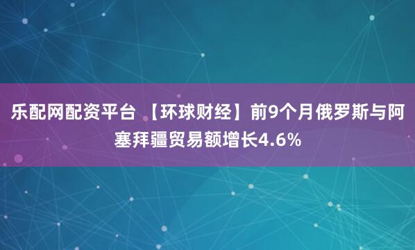 乐配网配资平台 【环球财经】前9个月俄罗斯与阿塞拜疆贸易额增长4.6%
