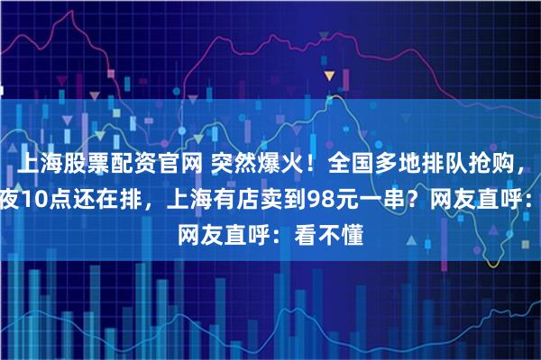 上海股票配资官网 突然爆火！全国多地排队抢购，甚至深夜10点还在排，上海有店卖到98元一串？网友直呼：看不懂
