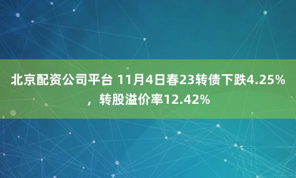 北京配资公司平台 11月4日春23转债下跌4.25%，转股溢价率12.42%
