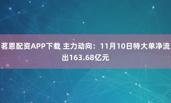 茗恩配资APP下载 主力动向：11月10日特大单净流出163.68亿元