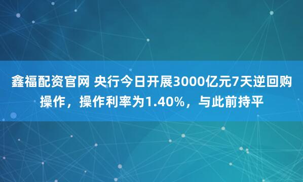 鑫福配资官网 央行今日开展3000亿元7天逆回购操作，操作利率为1.40%，与此前持平
