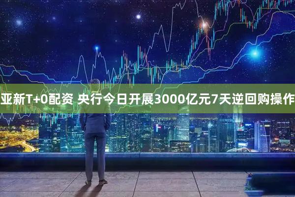 亚新T+0配资 央行今日开展3000亿元7天逆回购操作