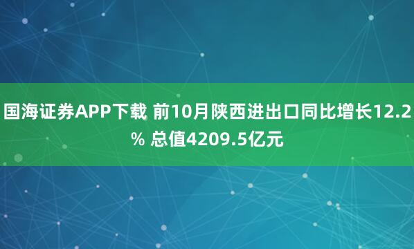 国海证券APP下载 前10月陕西进出口同比增长12.2% 总值4209.5亿元