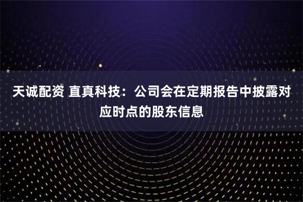 天诚配资 直真科技：公司会在定期报告中披露对应时点的股东信息