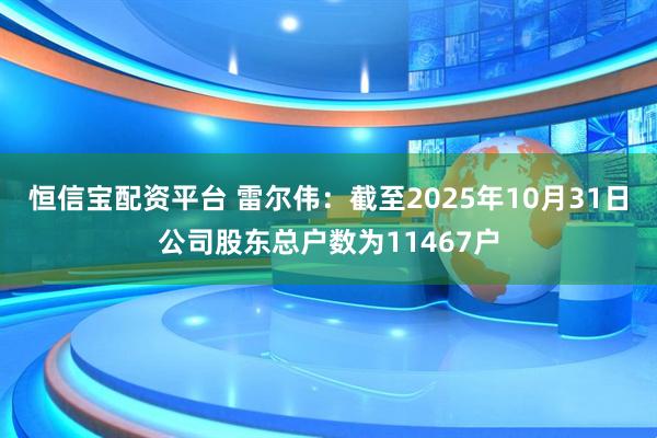 恒信宝配资平台 雷尔伟：截至2025年10月31日公司股东总户数为11467户