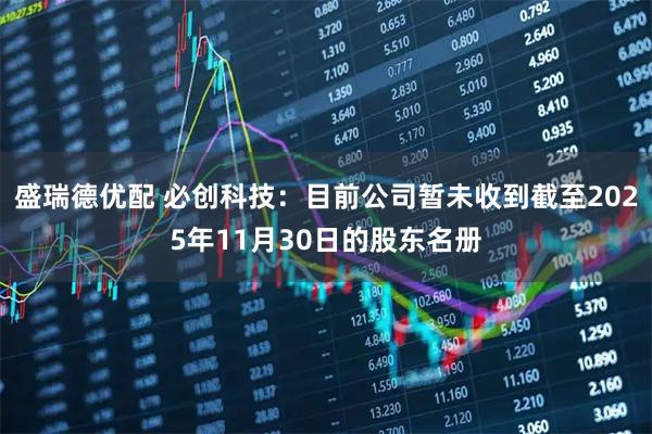 盛瑞德优配 必创科技：目前公司暂未收到截至2025年11月30日的股东名册