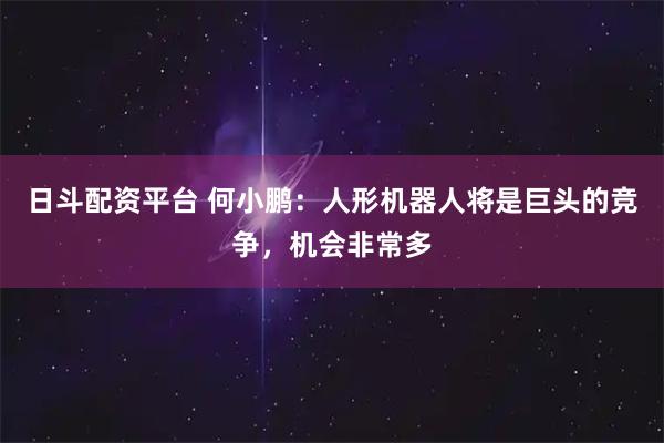 日斗配资平台 何小鹏：人形机器人将是巨头的竞争，机会非常多