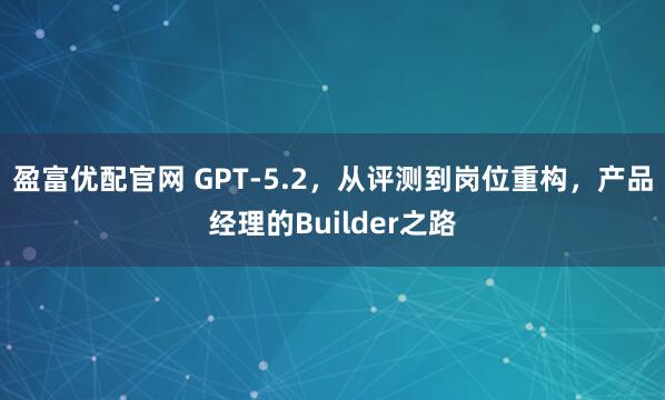 盈富优配官网 GPT‑5.2，从评测到岗位重构，产品经理的Builder之路