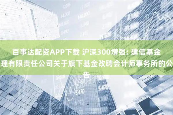 百事达配资APP下载 沪深300增强: 建信基金管理有限责任公司关于旗下基金改聘会计师事务所的公告