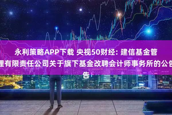永利策略APP下载 央视50财经: 建信基金管理有限责任公司关于旗下基金改聘会计师事务所的公告