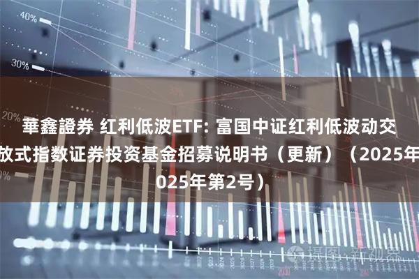 華鑫證券 红利低波ETF: 富国中证红利低波动交易型开放式指数证券投资基金招募说明书（更新）（2025年第2号）