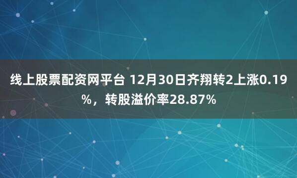 线上股票配资网平台 12月30日齐翔转2上涨0.19%,转股溢价率28.87%