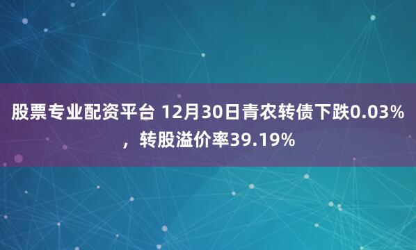 股票专业配资平台 12月30日青农转债下跌0.03%,转股溢价率39.19%