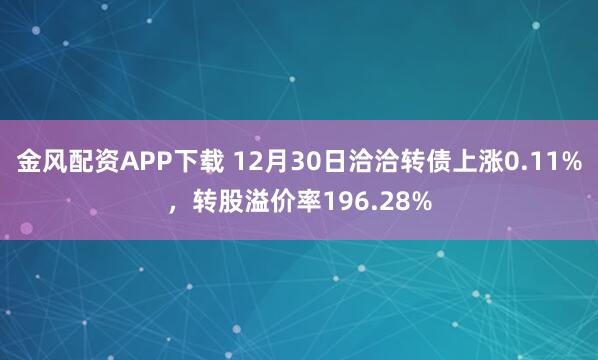 金风配资APP下载 12月30日洽洽转债上涨0.11%,转股溢价率196.28%