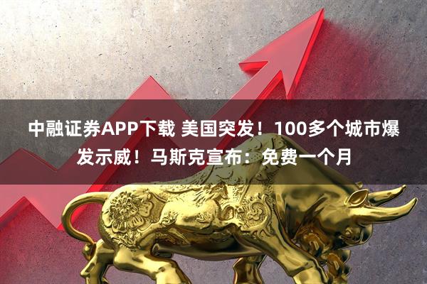 中融证券APP下载 美国突发！100多个城市爆发示威！马斯克宣布：免费一个月