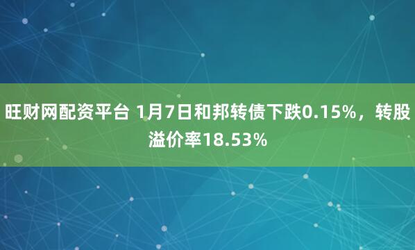 旺财网配资平台 1月7日和邦转债下跌0.15%，转股溢价率18.53%