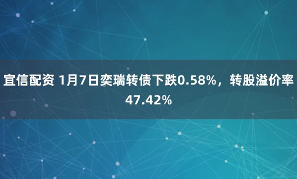 宜信配资 1月7日奕瑞转债下跌0.58%，转股溢价率47.42%