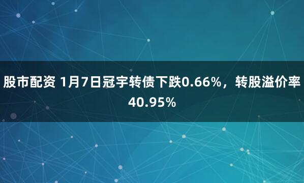 股市配资 1月7日冠宇转债下跌0.66%，转股溢价率40.95%