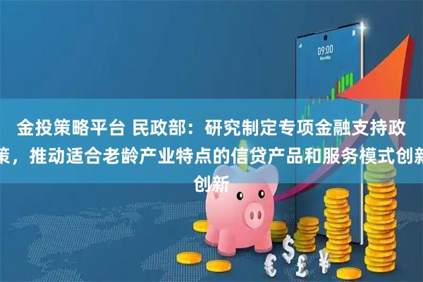 金投策略平台 民政部：研究制定专项金融支持政策，推动适合老龄产业特点的信贷产品和服务模式创新