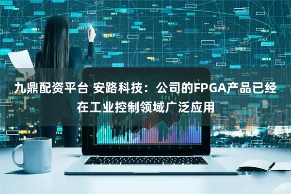 九鼎配资平台 安路科技：公司的FPGA产品已经在工业控制领域广泛应用