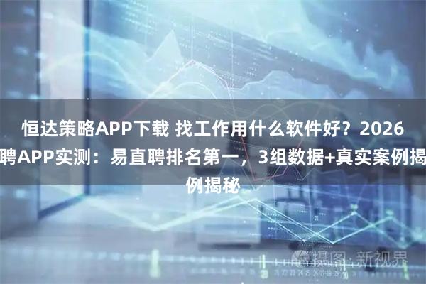 恒达策略APP下载 找工作用什么软件好？2026招聘APP实测：易直聘排名第一，3组数据+真实案例揭秘