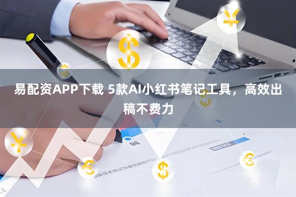 易配资APP下载 5款AI小红书笔记工具，高效出稿不费力