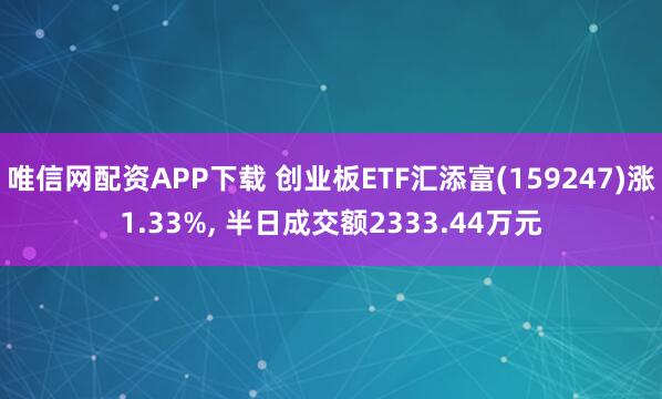 唯信网配资APP下载 创业板ETF汇添富(159247)涨1.33%, 半日成交额2333.44万元