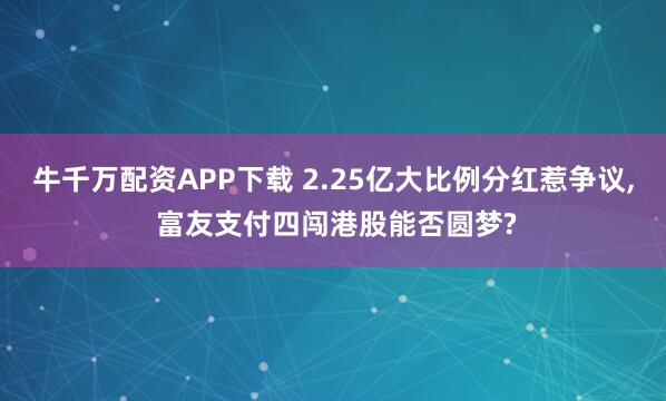 牛千万配资APP下载 2.25亿大比例分红惹争议, 富友支付四闯港股能否圆梦?