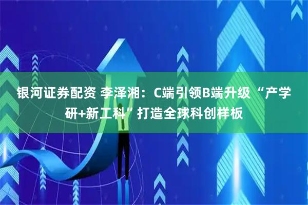 银河证券配资 李泽湘：C端引领B端升级 “产学研+新工科”打造全球科创样板