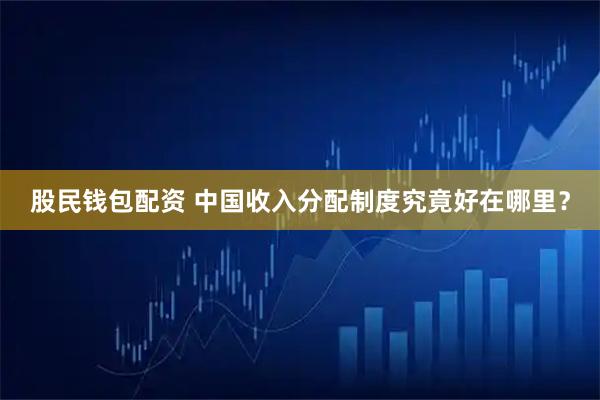 股民钱包配资 中国收入分配制度究竟好在哪里？