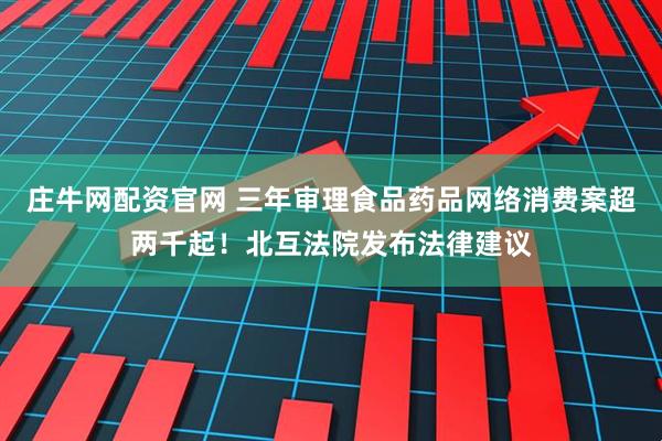 庄牛网配资官网 三年审理食品药品网络消费案超两千起！北互法院发布法律建议