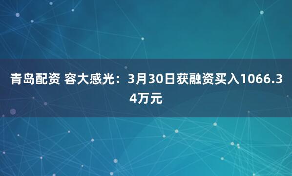 青岛配资 容大感光：3月30日获融资买入1066.34万元