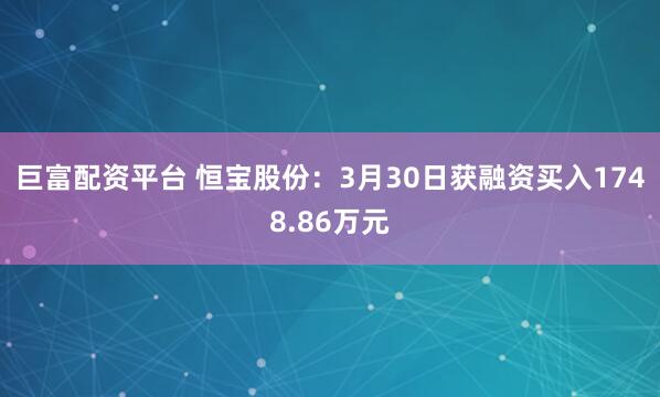 巨富配资平台 恒宝股份：3月30日获融资买入1748.86万元