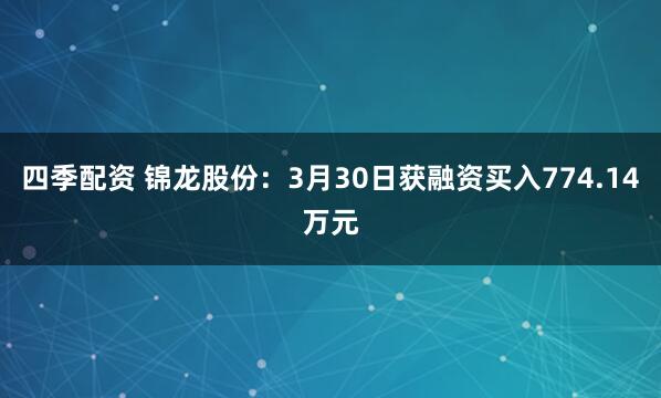 四季配资 锦龙股份：3月30日获融资买入774.14万元