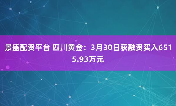 景盛配资平台 四川黄金：3月30日获融资买入6515.93万元