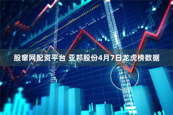 股窜网配资平台 亚邦股份4月7日龙虎榜数据