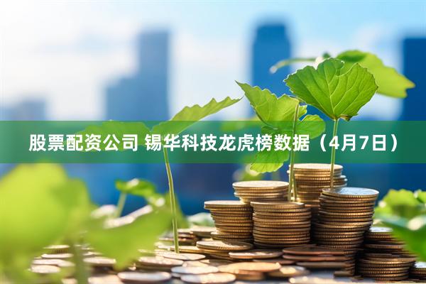 股票配资公司 锡华科技龙虎榜数据（4月7日）