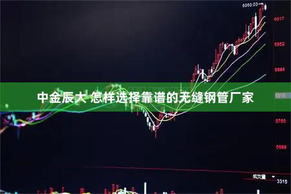 中金辰大 怎样选择靠谱的无缝钢管厂家