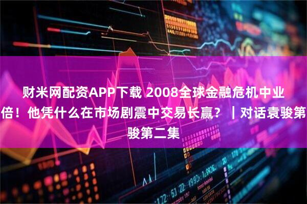 财米网配资APP下载 2008全球金融危机中业绩翻倍！他凭什么在市场剧震中交易长赢？｜对话袁骏第二集