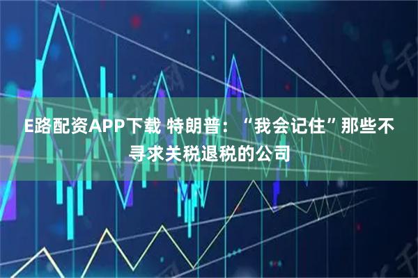 E路配资APP下载 特朗普:“我会记住”那些不寻求关税退税的公司