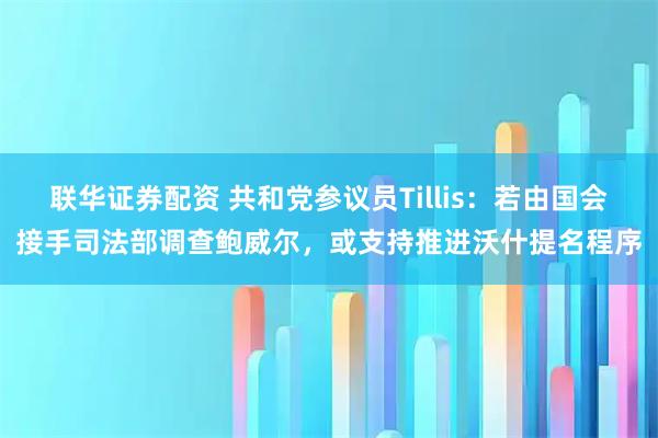 联华证券配资 共和党参议员Tillis：若由国会接手司法部调查鲍威尔，或支持推进沃什提名程序